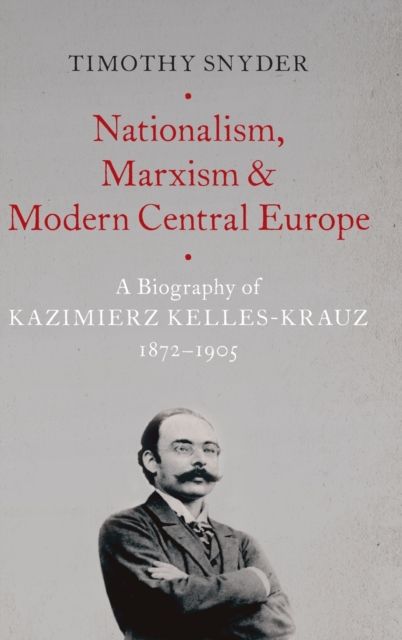 Nationalism, Marxism, and Modern Central Europe : A Biography of Kazimierz Kelles-Krauz, 1872-1905