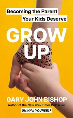 Grow Up : Becoming the Parent Your Kids Deserve