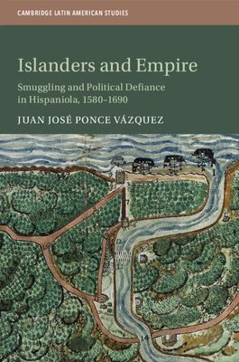 Islanders and Empire : Smuggling and Political Defiance in Hispaniola, 1580–1690