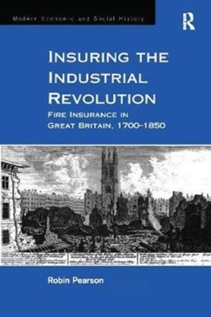 Insuring the Industrial Revolution : Fire Insurance in Great Britain, 1700–1850