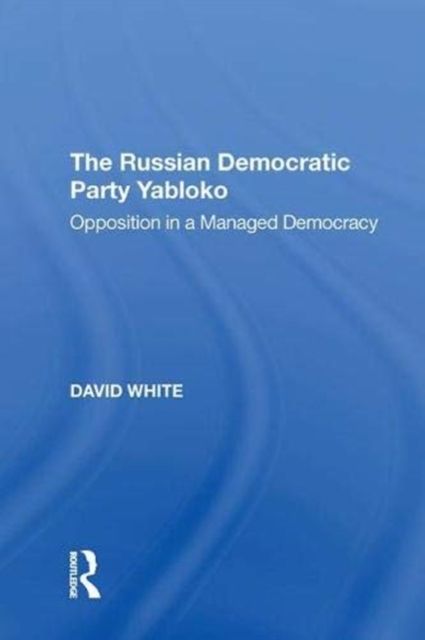 The Russian Democratic Party Yabloko : Opposition in a Managed Democracy