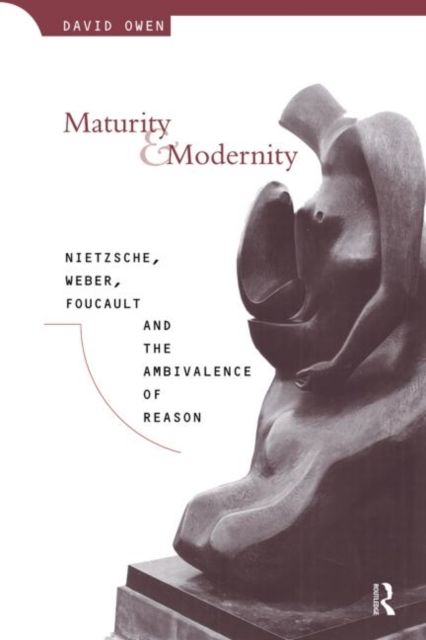 Maturity and Modernity : Nietzsche, Weber, Foucault and the Ambivalence of Reason