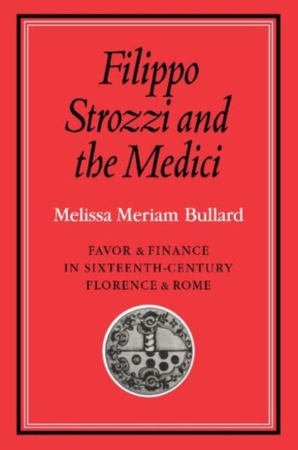 Filippo Strozzi and the Medici : Favor and Finance in Sixteenth-Century Florence and Rome