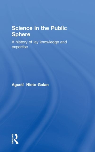 Science in the Public Sphere : A history of lay knowledge and expertise