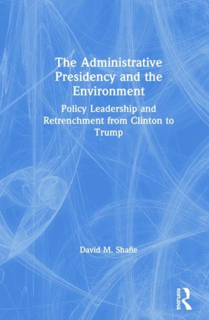 The Administrative Presidency and the Environment : Policy Leadership and Retrenchment from Clinton to Trump