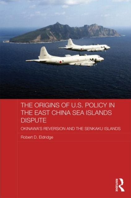 The Origins of U.S. Policy in the East China Sea Islands Dispute : Okinawa's Reversion and the Senkaku Islands