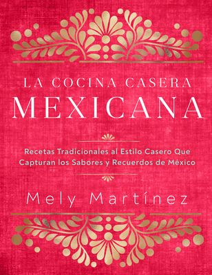 La cocina casera mexicana / The Mexican Home Kitchen (Spanish Edition) : Recetas tradicionales al estilo casero que capturan los sabores y recuerdos de Mexico / Traditional Home-Style Recipes That Capture the Flavors and Memories of Mexico