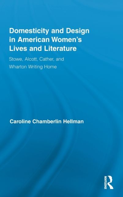 Domesticity and Design in American Women's Lives and Literature : Stowe, Alcott, Cather, and Wharton Writing Home