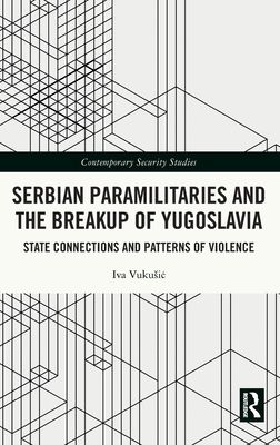 Serbian Paramilitaries and the Breakup of Yugoslavia : State Connections and Patterns of Violence