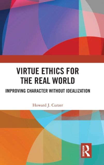 Virtue Ethics for the Real World : Improving Character without Idealization