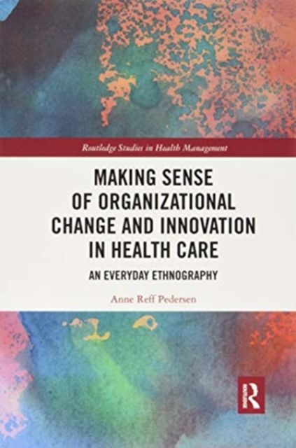 Making Sense of Organizational Change and Innovation in Health Care : An Everyday Ethnography