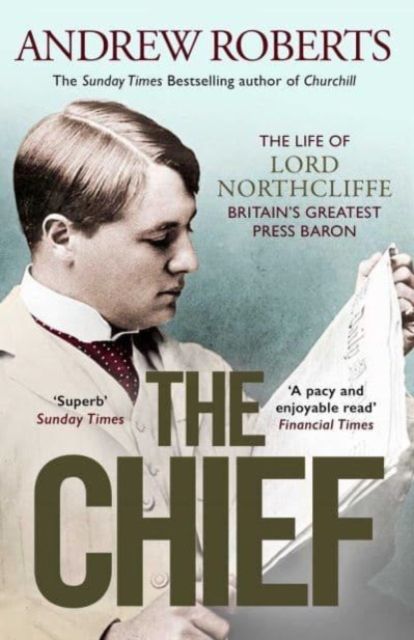 The Chief : The Life of Lord Northcliffe Britain's Greatest Press Baron