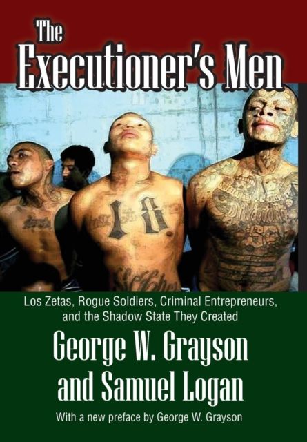 The Executioner's Men : Los Zetas, Rogue Soldiers, Criminal Entrepreneurs, and the Shadow State They Created