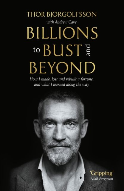 Billions to Bust - and Beyond (New and Updated Edition) : How I made, lost and rebuilt a fortune, and what I learned on the way
