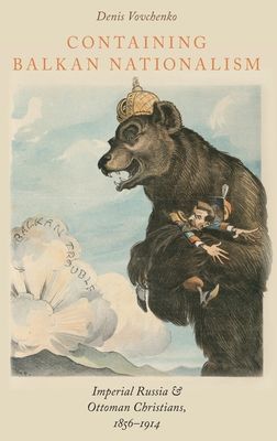 Containing Balkan Nationalism : Imperial Russia and Ottoman Christians, 1856-1914