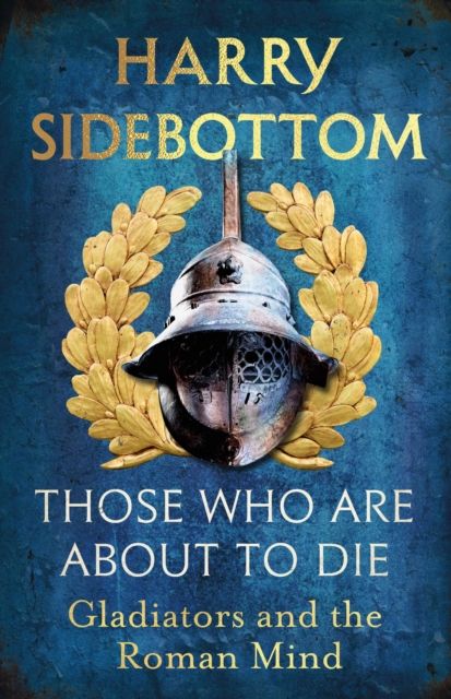 Those Who Are About To Die : Gladiators and the Roman Mind