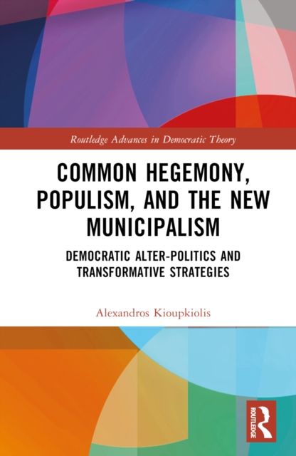Common Hegemony, Populism, and the New Municipalism : Democratic Alter-Politics and Transformative Strategies