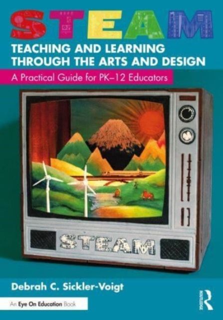 STEAM Teaching and Learning Through the Arts and Design : A Practical Guide for PK–12 Educators