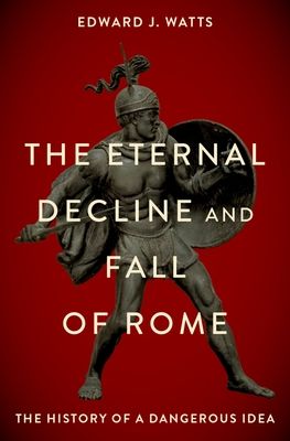 The eternal decline and fall of Rome : the history of a dangerous idea