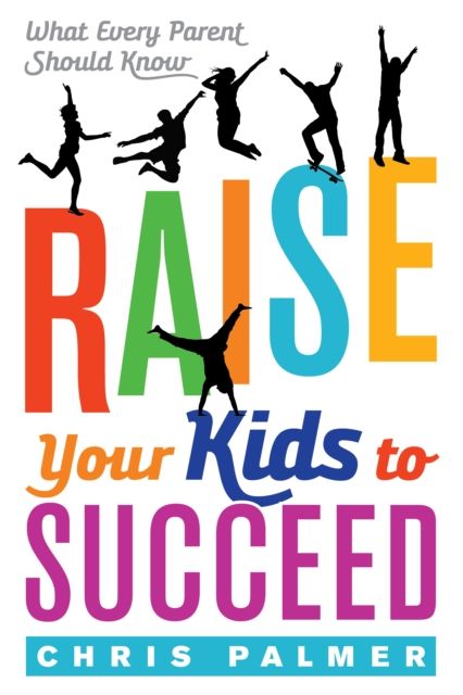 Raise Your Kids to Succeed : What Every Parent Should Know