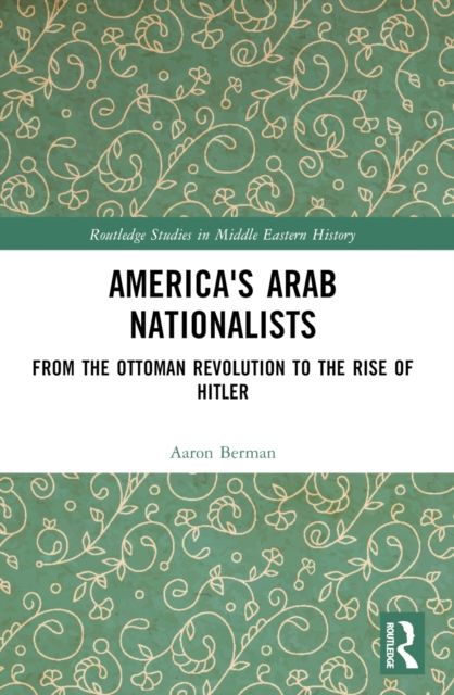 America's Arab Nationalists : From the Ottoman Revolution to the Rise of Hitler
