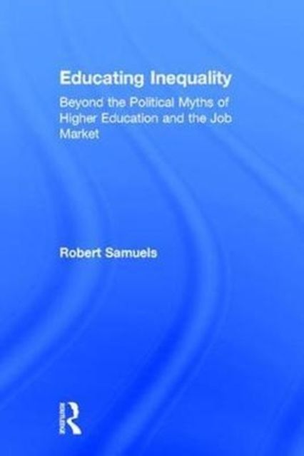 Educating Inequality : Beyond the Political Myths of Higher Education and the Job Market