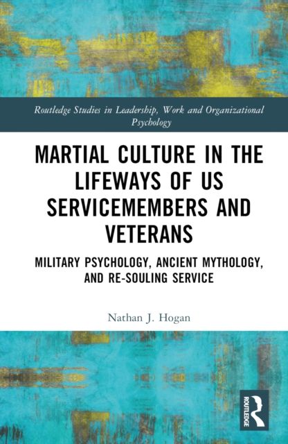 Martial Culture in the Lifeways of US Servicemembers and Veterans : Military Psychology, Ancient Mythology, and Re-Souling Service