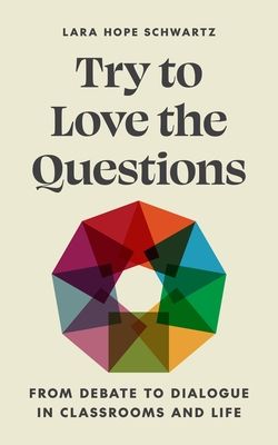 Try to Love the Questions : From Debate to Dialogue in Classrooms and Life