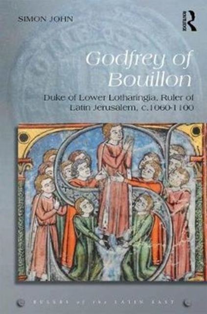 Godfrey of Bouillon : Duke of Lower Lotharingia, Ruler of Latin Jerusalem, c.1060-1100