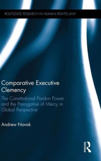 Comparative Executive Clemency : The Constitutional Pardon Power and the Prerogative of Mercy in Global Perspective