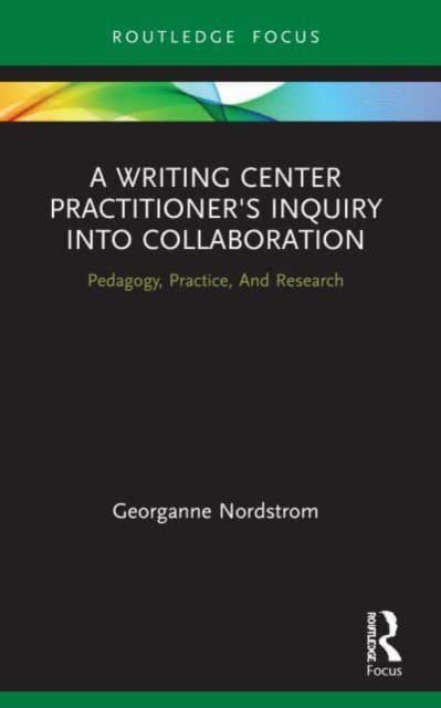 A Writing Center Practitioner's Inquiry into Collaboration : Pedagogy, Practice, And Research