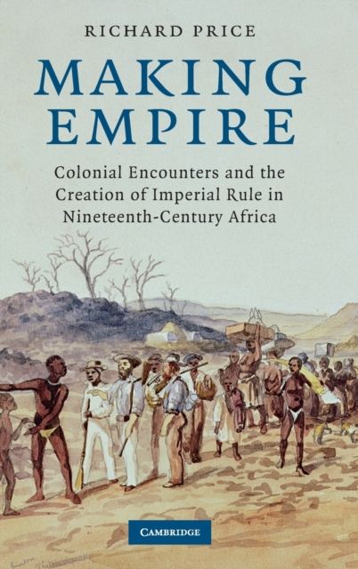 Making Empire : Colonial Encounters and the Creation of Imperial Rule in Nineteenth-Century Africa