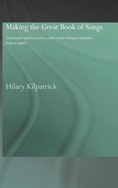 Making the Great Book of Songs : Compilation and the Author's Craft in Abu I-Faraj al-Isbahani's Kitab al-aghani