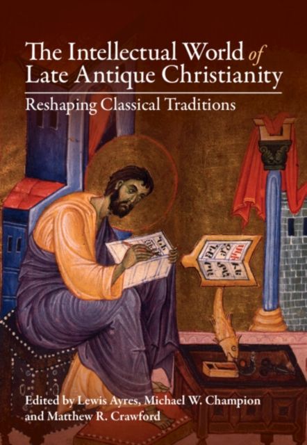 The Intellectual World of Late Antique Christianity : Reshaping Classical Traditions