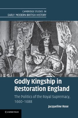 Godly Kingship in Restoration England : The Politics of The Royal Supremacy, 1660–1688