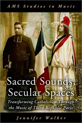 Sacred Sounds, Secular Spaces : Transforming Catholicism Through the Music of Third-Republic Paris