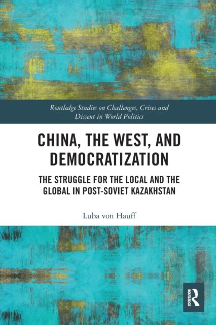 China, the West, and Democratization : The Struggle for the Local and the Global in Post-Soviet Kazakhstan