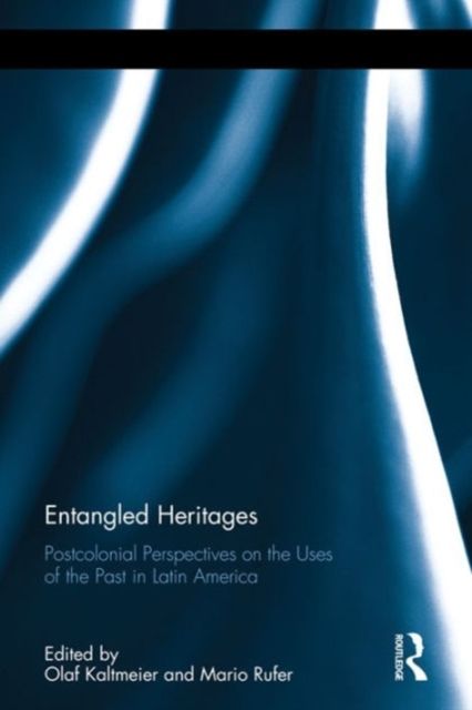 Entangled Heritages : Postcolonial Perspectives on the Uses of the Past in Latin America