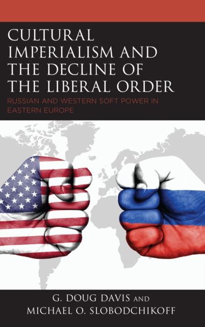 Cultural Imperialism and the Decline of the Liberal Order : Russian and Western Soft Power in Eastern Europe
