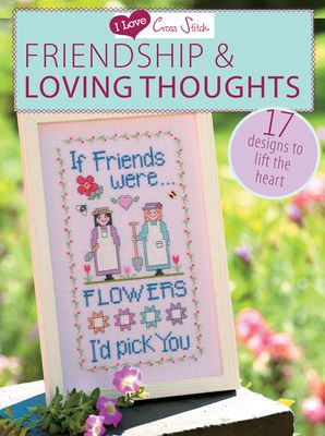 I Love Cross Stitch – Friendship & Loving Thoughts : 17 Designs to Lift the Heart