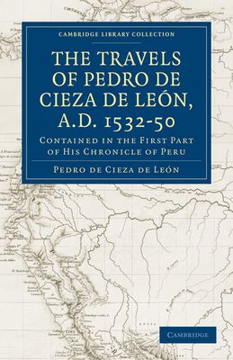 Travels of Pedro de Cieza de Leon, A.D. 1532–50 : Contained in the First Part of his Chronicle of Peru