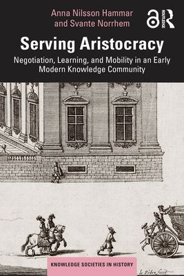 Serving Aristocracy : Negotiation, Learning, and Mobility in an Early Modern Knowledge Community