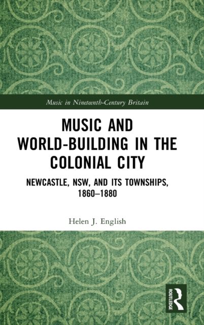 Music and World-Building in the Colonial City : Newcastle, NSW, and its Townships, 1860–1880