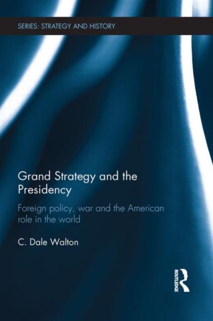 Grand Strategy and the Presidency : Foreign Policy, War and the American Role in the World