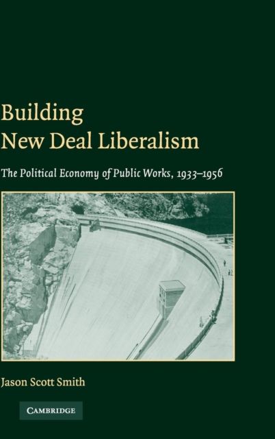 Building New Deal Liberalism : The Political Economy of Public Works, 1933–1956