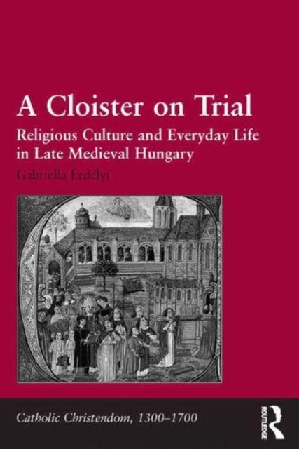 A Cloister on Trial : Religious Culture and Everyday Life in Late Medieval Hungary