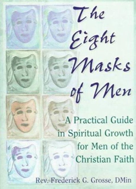 The Eight Masks of Men : A Practical Guide in Spiritual Growth for Men of the Christian Faith