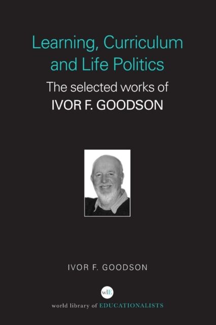 Learning, Curriculum and Life Politics : The Selected Works of Ivor F. Goodson