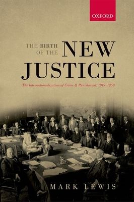 The Birth of the New Justice : The Internationalization of Crime and Punishment, 1919-1950
