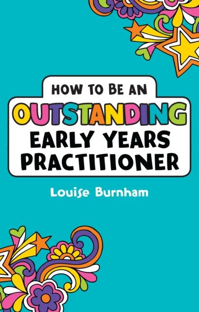 How to be an Outstanding Early Years Practitioner : A comprehensive guide to improving and developing your Early Years knowledge